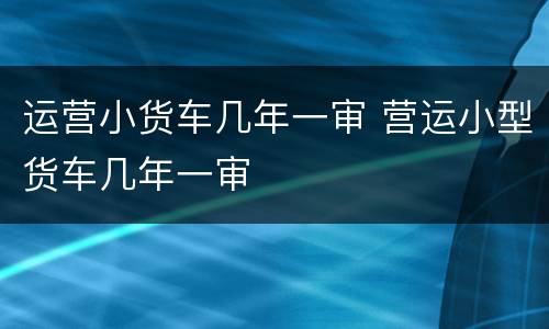 运营小货车几年一审 营运小型货车几年一审