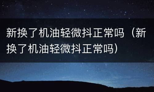 新换了机油轻微抖正常吗（新换了机油轻微抖正常吗）