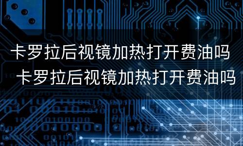 卡罗拉后视镜加热打开费油吗 卡罗拉后视镜加热打开费油吗视频