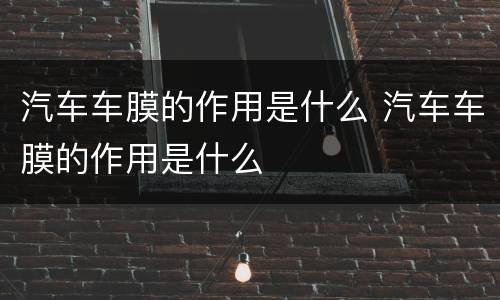 汽车车膜的作用是什么 汽车车膜的作用是什么