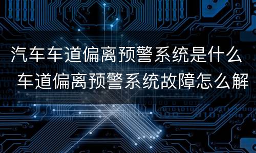 汽车车道偏离预警系统是什么 车道偏离预警系统故障怎么解除