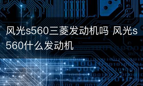 风光s560三菱发动机吗 风光s560什么发动机