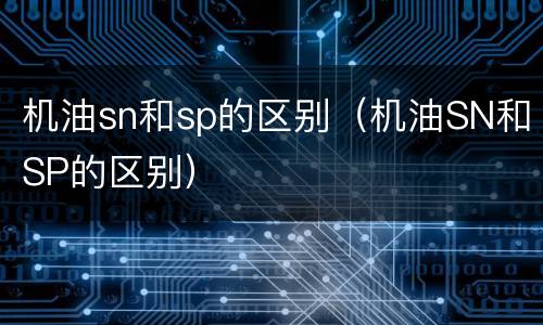 机油sn和sp的区别（机油SN和SP的区别）