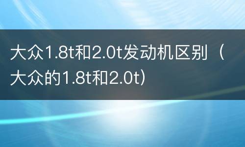 大众1.8t和2.0t发动机区别（大众的1.8t和2.0t）