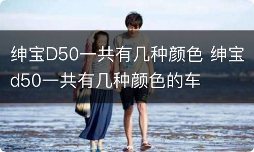 绅宝D50一共有几种颜色 绅宝d50一共有几种颜色的车
