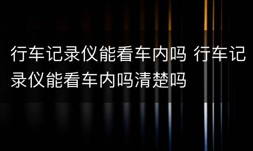行车记录仪能看车内吗 行车记录仪能看车内吗清楚吗