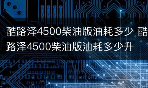 酷路泽4500柴油版油耗多少 酷路泽4500柴油版油耗多少升