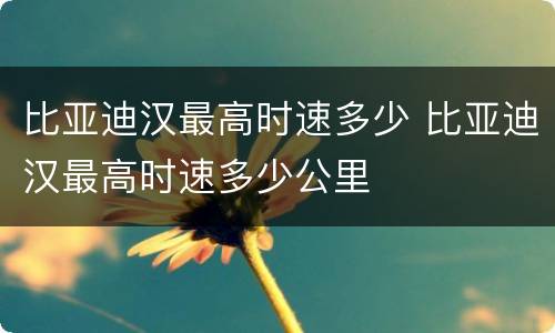 比亚迪汉最高时速多少 比亚迪汉最高时速多少公里