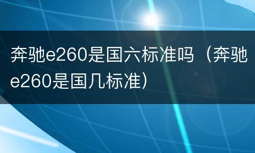 奔驰e260是国六标准吗（奔驰e260是国几标准）