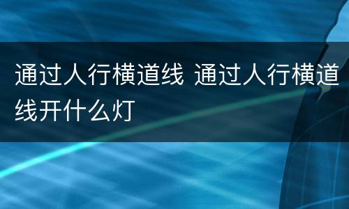 通过人行横道线 通过人行横道线开什么灯