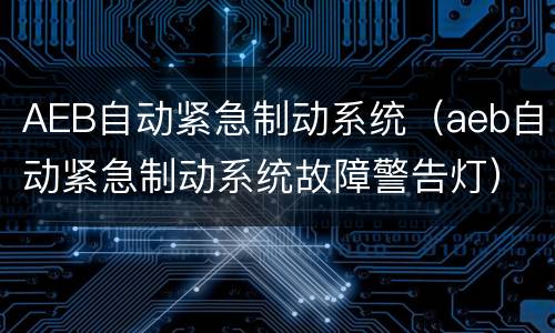 AEB自动紧急制动系统（aeb自动紧急制动系统故障警告灯）