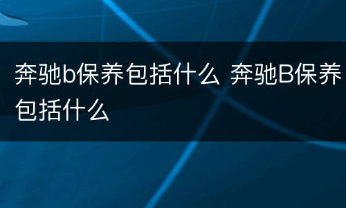 奔驰b保养包括什么 奔驰B保养包括什么