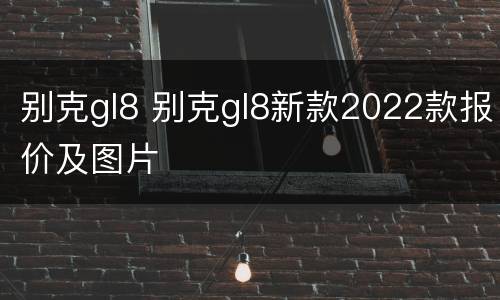 别克gl8 别克gl8新款2022款报价及图片