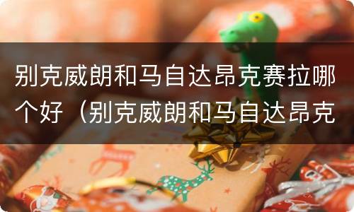 别克威朗和马自达昂克赛拉哪个好（别克威朗和马自达昂克赛拉哪个好一点）