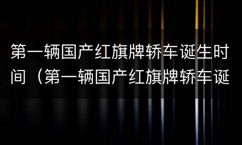 第一辆国产红旗牌轿车诞生时间（第一辆国产红旗牌轿车诞生时间是多少）