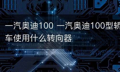 一汽奥迪100 一汽奥迪100型轿车使用什么转向器