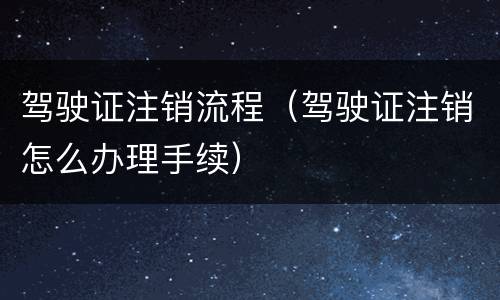 驾驶证注销流程（驾驶证注销怎么办理手续）