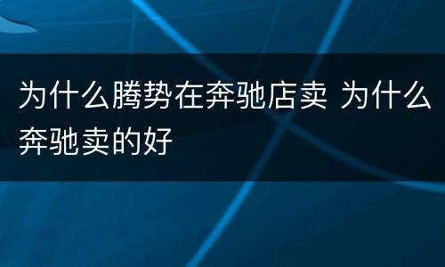 为什么腾势在奔驰店卖 为什么奔驰卖的好