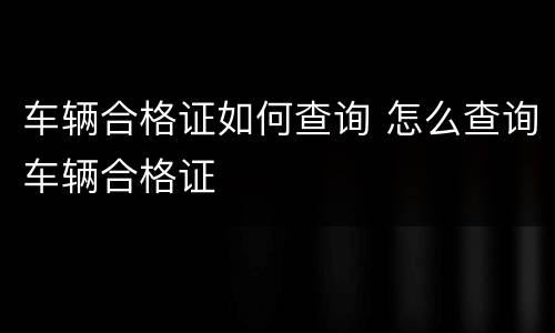 车辆合格证如何查询 怎么查询车辆合格证