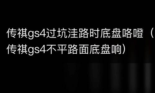 传祺gs4过坑洼路时底盘咯噔（传祺gs4不平路面底盘响）