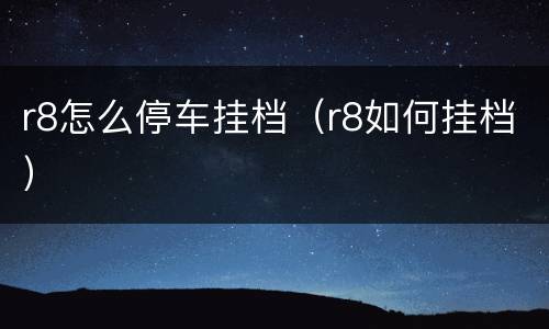 r8怎么停车挂档（r8如何挂档）