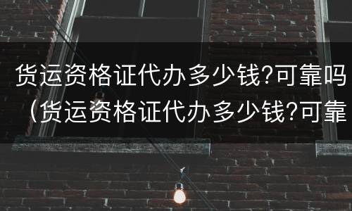 货运资格证代办多少钱?可靠吗（货运资格证代办多少钱?可靠吗）