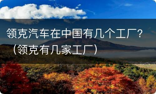 领克汽车在中国有几个工厂？（领克有几家工厂）