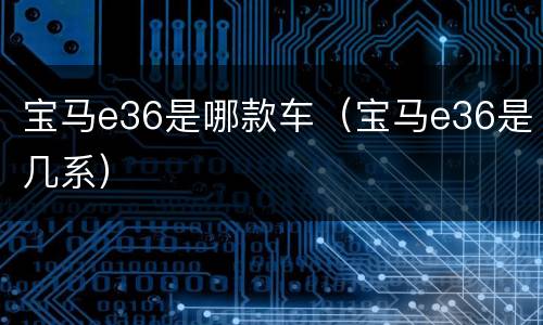 宝马e36是哪款车（宝马e36是几系）