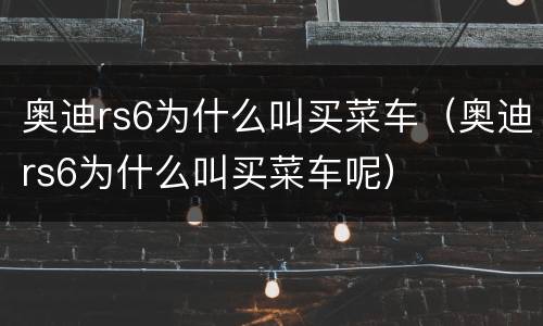 奥迪rs6为什么叫买菜车（奥迪rs6为什么叫买菜车呢）