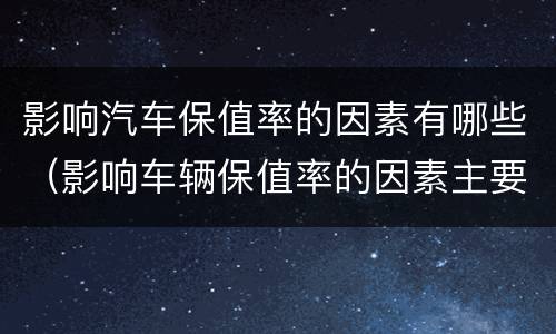 影响汽车保值率的因素有哪些（影响车辆保值率的因素主要有哪些）