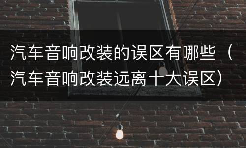 汽车音响改装的误区有哪些（汽车音响改装远离十大误区）