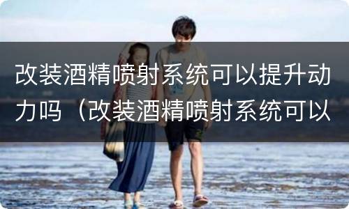 改装酒精喷射系统可以提升动力吗（改装酒精喷射系统可以提升动力吗）