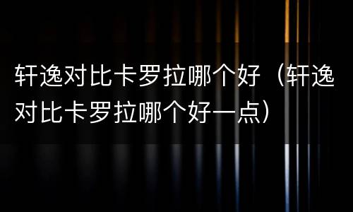 轩逸对比卡罗拉哪个好（轩逸对比卡罗拉哪个好一点）