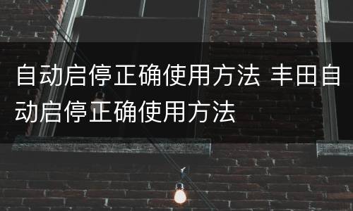 自动启停正确使用方法 丰田自动启停正确使用方法