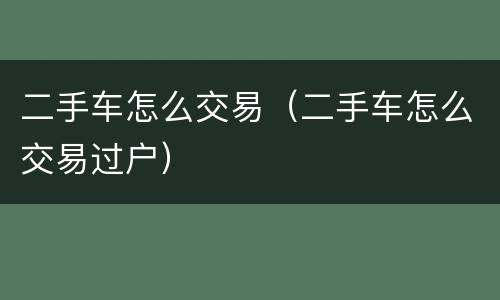二手车怎么交易（二手车怎么交易过户）