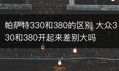 帕萨特330和380的区别 大众330和380开起来差别大吗