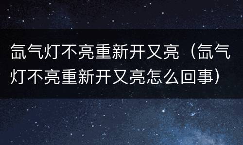 氙气灯不亮重新开又亮（氙气灯不亮重新开又亮怎么回事）