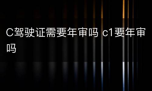 C驾驶证需要年审吗 c1要年审吗