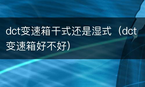 dct变速箱干式还是湿式（dct变速箱好不好）