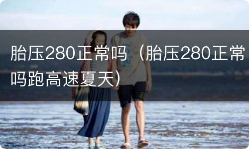 胎压280正常吗（胎压280正常吗跑高速夏天）