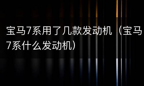 宝马7系用了几款发动机（宝马7系什么发动机）