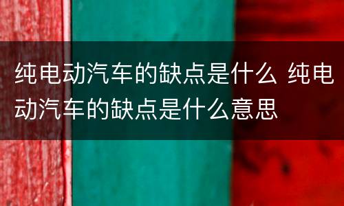 纯电动汽车的缺点是什么 纯电动汽车的缺点是什么意思