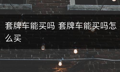 套牌车能买吗 套牌车能买吗怎么买