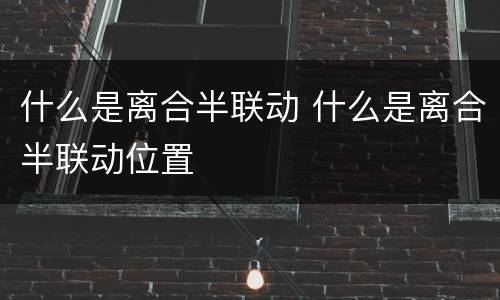 什么是离合半联动 什么是离合半联动位置