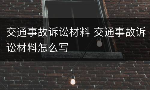 交通事故诉讼材料 交通事故诉讼材料怎么写