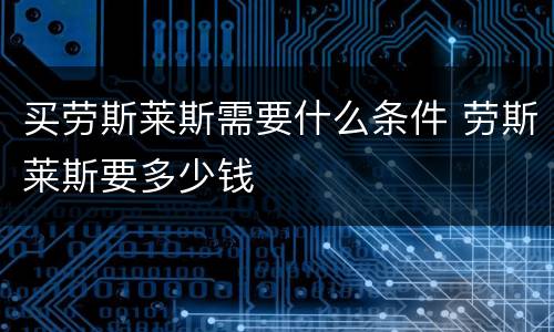 买劳斯莱斯需要什么条件 劳斯莱斯要多少钱