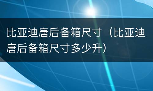 比亚迪唐后备箱尺寸（比亚迪唐后备箱尺寸多少升）