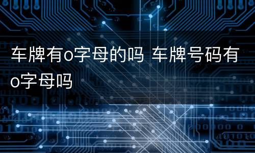 车牌有o字母的吗 车牌号码有o字母吗