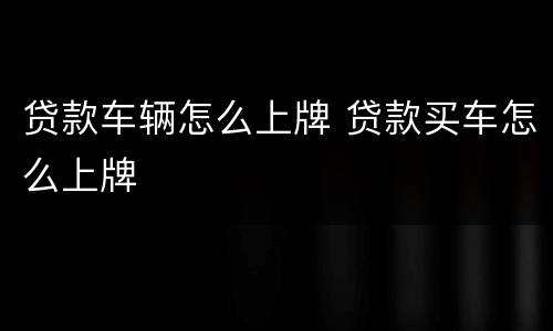 贷款车辆怎么上牌 贷款买车怎么上牌