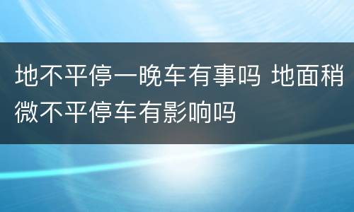 地不平停一晚车有事吗 地面稍微不平停车有影响吗